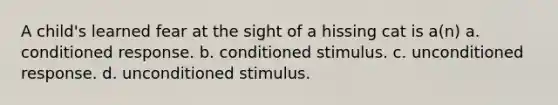 A child's learned fear at the sight of a hissing cat is a(n) a. conditioned response. b. conditioned stimulus. c. unconditioned response. d. unconditioned stimulus.