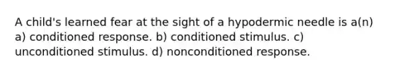 A child's learned fear at the sight of a hypodermic needle is a(n) a) conditioned response. b) conditioned stimulus. c) unconditioned stimulus. d) nonconditioned response.