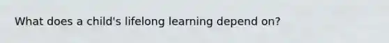 What does a child's lifelong learning depend on?