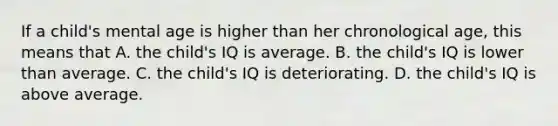 If a child's mental age is higher than her chronological age, this means that A. the child's IQ is average. B. the child's IQ is lower than average. C. the child's IQ is deteriorating. D. the child's IQ is above average.