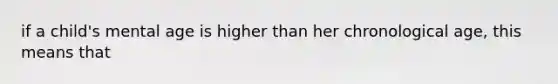 if a child's mental age is higher than her chronological age, this means that