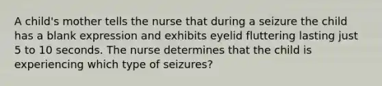 A child's mother tells the nurse that during a seizure the child has a blank expression and exhibits eyelid fluttering lasting just 5 to 10 seconds. The nurse determines that the child is experiencing which type of seizures?