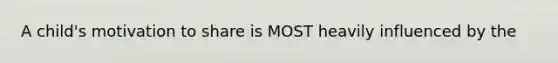 A child's motivation to share is MOST heavily influenced by the
