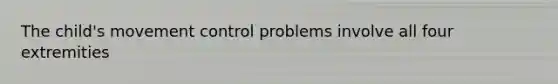 The child's movement control problems involve all four extremities