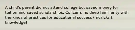 A child's parent did not attend college but saved money for tuition and saved scholarships. Concern: no deep familiarity with the kinds of practices for educational success (music/art knowledge)