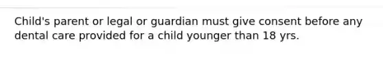 Child's parent or legal or guardian must give consent before any dental care provided for a child younger than 18 yrs.