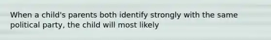 When a child's parents both identify strongly with the same political party, the child will most likely