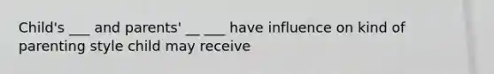 Child's ___ and parents' __ ___ have influence on kind of parenting style child may receive