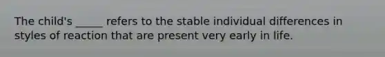 The child's _____ refers to the stable individual differences in styles of reaction that are present very early in life.