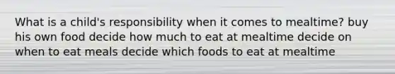 What is a child's responsibility when it comes to mealtime? buy his own food decide how much to eat at mealtime decide on when to eat meals decide which foods to eat at mealtime