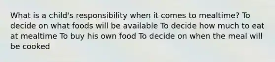 What is a child's responsibility when it comes to mealtime? To decide on what foods will be available To decide how much to eat at mealtime To buy his own food To decide on when the meal will be cooked