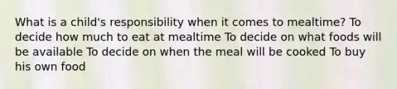 What is a child's responsibility when it comes to mealtime? To decide how much to eat at mealtime To decide on what foods will be available To decide on when the meal will be cooked To buy his own food