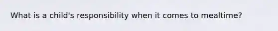 What is a child's responsibility when it comes to mealtime?