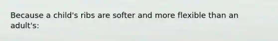 Because a child's ribs are softer and more flexible than an adult's: