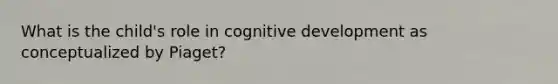 What is the child's role in cognitive development as conceptualized by Piaget?