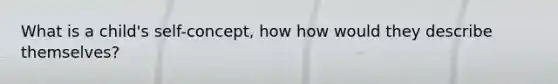 What is a child's self-concept, how how would they describe themselves?