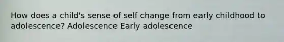 How does a child's sense of self change from early childhood to adolescence? Adolescence Early adolescence