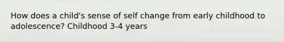 How does a child's sense of self change from early childhood to adolescence? Childhood 3-4 years