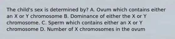 The child's sex is determined by? A. Ovum which contains either an X or Y chromosome B. Dominance of either the X or Y chromosome. C. Sperm which contains either an X or Y chromosome D. Number of X chromosomes in the ovum