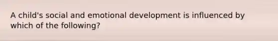 A child's social and emotional development is influenced by which of the following?