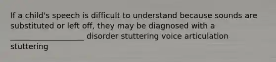 If a child's speech is difficult to understand because sounds are substituted or left off, they may be diagnosed with a ___________________ disorder stuttering voice articulation stuttering