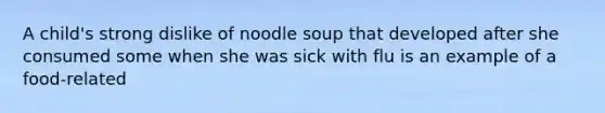 A child's strong dislike of noodle soup that developed after she consumed some when she was sick with flu is an example of a food-related