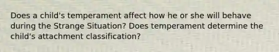 Does a child's temperament affect how he or she will behave during the Strange Situation? Does temperament determine the child's attachment classification?