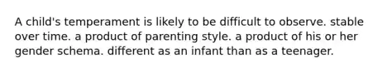 A child's temperament is likely to be difficult to observe. stable over time. a product of parenting style. a product of his or her gender schema. different as an infant than as a teenager.