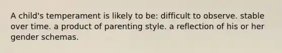 A child's temperament is likely to be: difficult to observe. stable over time. a product of parenting style. a reflection of his or her gender schemas.