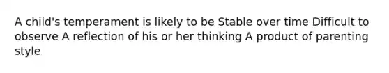A child's temperament is likely to be Stable over time Difficult to observe A reflection of his or her thinking A product of parenting style