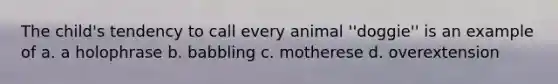 The child's tendency to call every animal ''doggie'' is an example of a. a holophrase b. babbling c. motherese d. overextension