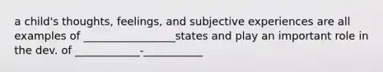 a child's thoughts, feelings, and subjective experiences are all examples of _________________states and play an important role in the dev. of ____________-___________