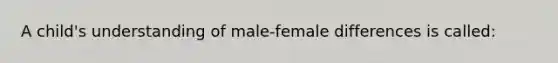 A child's understanding of male-female differences is called: