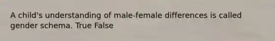 A child's understanding of male-female differences is called gender schema. True False