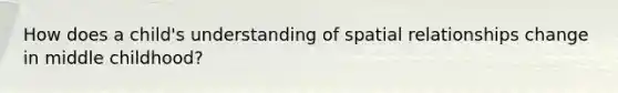 How does a child's understanding of spatial relationships change in middle childhood?