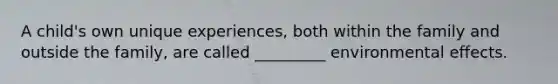 A child's own unique experiences, both within the family and outside the family, are called _________ environmental effects.
