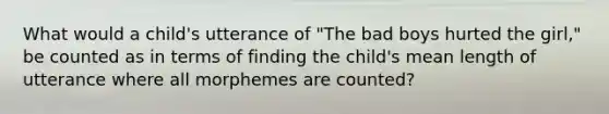 What would a child's utterance of "The bad boys hurted the girl," be counted as in terms of finding the child's mean length of utterance where all morphemes are counted?