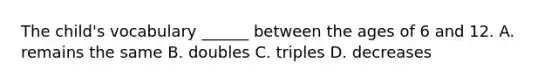 The child's vocabulary ______ between the ages of 6 and 12. A. remains the same B. doubles C. triples D. decreases