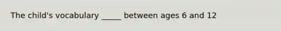 The child's vocabulary _____ between ages 6 and 12