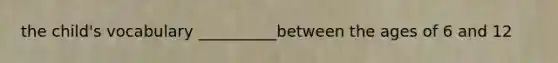 the child's vocabulary __________between the ages of 6 and 12