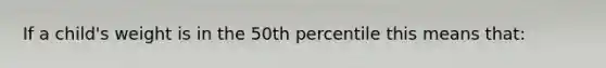 If a child's weight is in the 50th percentile this means that: