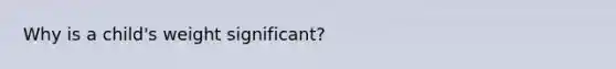 Why is a child's weight significant?