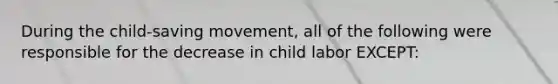 During the child-saving movement, all of the following were responsible for the decrease in child labor EXCEPT: