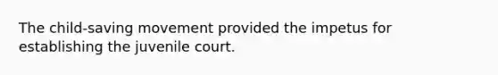The child-saving movement provided the impetus for establishing the juvenile court.