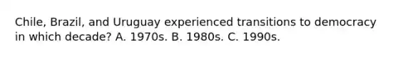 Chile, Brazil, and Uruguay experienced transitions to democracy in which decade? A. 1970s. B. 1980s. C. 1990s.