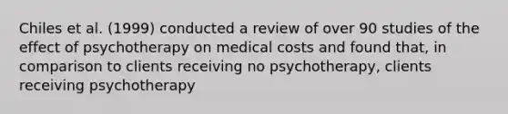 Chiles et al. (1999) conducted a review of over 90 studies of the effect of psychotherapy on medical costs and found that, in comparison to clients receiving no psychotherapy, clients receiving psychotherapy