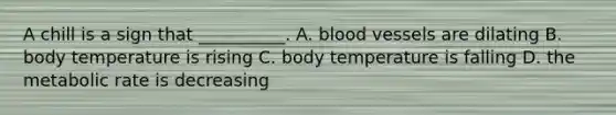 A chill is a sign that __________. A. blood vessels are dilating B. body temperature is rising C. body temperature is falling D. the metabolic rate is decreasing