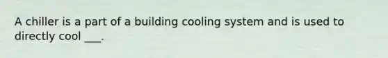 A chiller is a part of a building cooling system and is used to directly cool ___.