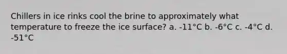 Chillers in ice rinks cool the brine to approximately what temperature to freeze the ice surface? a. -11°C b. -6°C c. -4°C d. -51°C