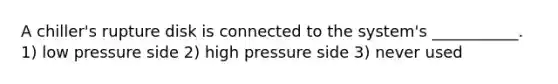 A chiller's rupture disk is connected to the system's ___________. 1) low pressure side 2) high pressure side 3) never used